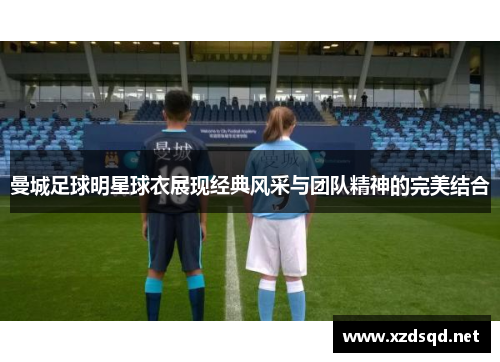 曼城足球明星球衣展现经典风采与团队精神的完美结合