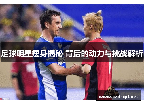 足球明星瘦身揭秘 背后的动力与挑战解析
