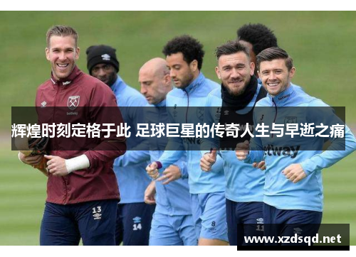 辉煌时刻定格于此 足球巨星的传奇人生与早逝之痛