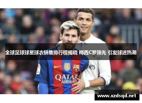 全球足球球星球衣销售排行榜揭晓 梅西C罗领先 引发球迷热潮