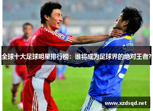 全球十大足球明星排行榜：谁将成为足球界的绝对王者？