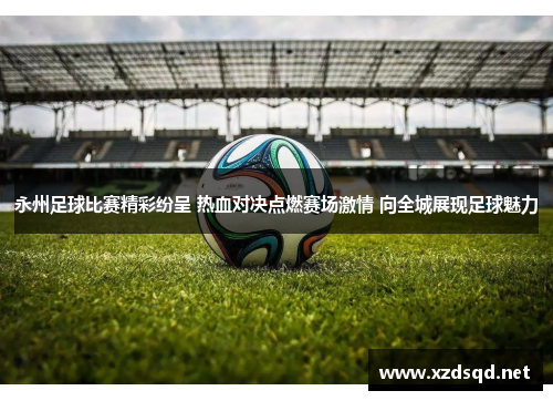 永州足球比赛精彩纷呈 热血对决点燃赛场激情 向全城展现足球魅力