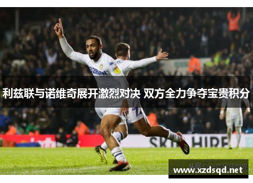 利兹联与诺维奇展开激烈对决 双方全力争夺宝贵积分