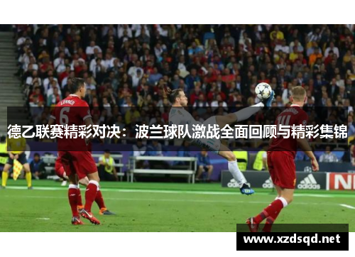 德乙联赛精彩对决：波兰球队激战全面回顾与精彩集锦